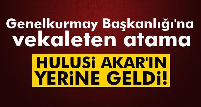 Genelkurmay Başkanlığı'na kritik atama!