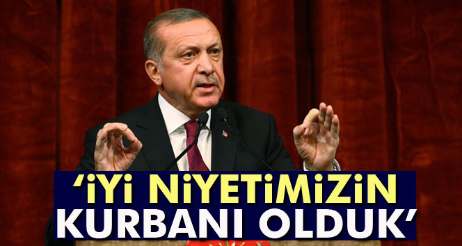 Cumhurbaşkanı Erdoğan: 'İyi niyetimizin kurbanı olduk'