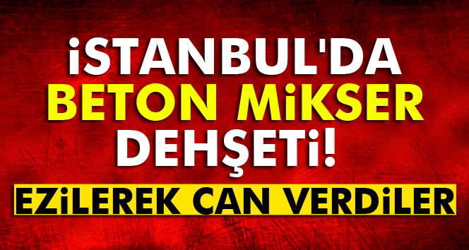 İstanbul'da beton mikser dehşeti!
