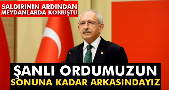 Kılıçdaroğlu: Şanlı ordumuzun sonuna kadar arkasındayız