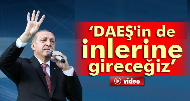 Erdoğan: DAEŞ'in de inlerine gireceğiz, oradan çıkartacağız