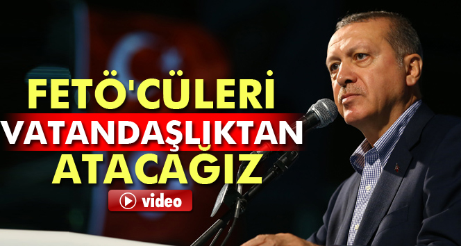 Erdoğan: FETÖ'cüleri vatandaşlıktan atacağız
