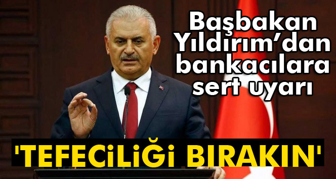 Başbakan Yıldırım'dan bankacılara uyarı: 'Tefeciliği bırakın'