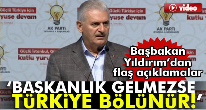 Başbakan Yıldırım: Başkanlık gelmezse Türkiye’nin bölünme riski vardır