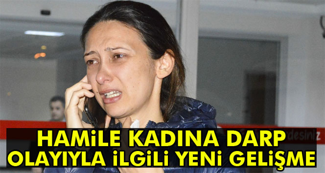Hamile kadına darp olayıyla ilgili sıcak gelişme
