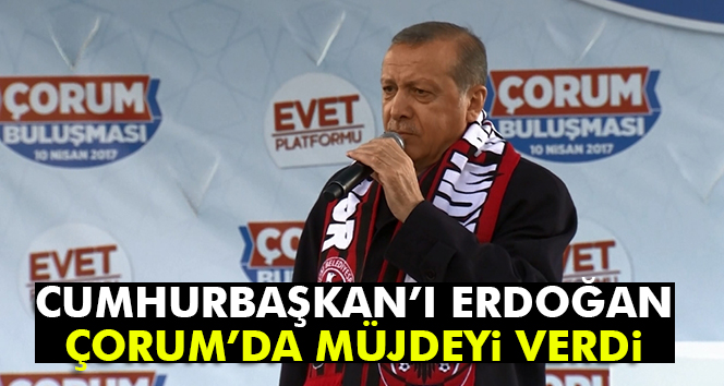 Cumhurbaşkanı Erdoğan Çorum'da müjdeyi verdi!