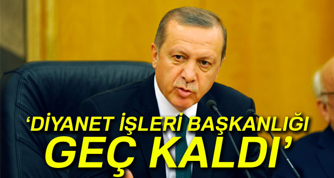 Cumhurbaşkanı Erdoğan: 'Diyanet İşleri Başkanlığı geç kaldı'