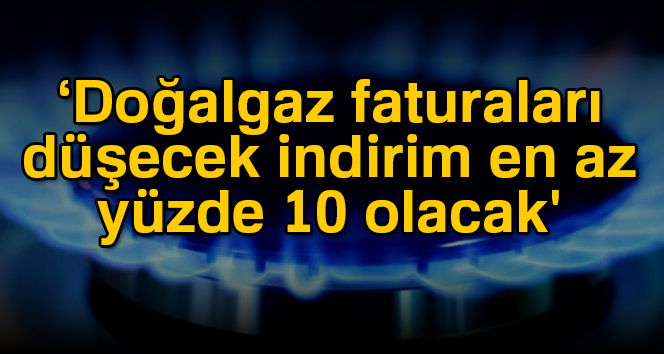 Doğalgaz faturaları düşecek indirim en az yüzde 10 olacak